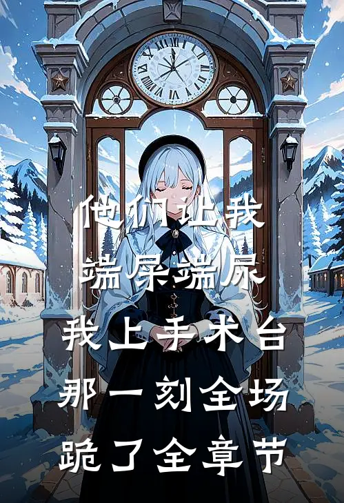 他们让我端屎端尿，我上手术台那一刻全场跪了全章节