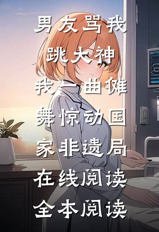 男友骂我跳大神，我一曲傩舞惊动国家非遗局在线阅读全本阅读