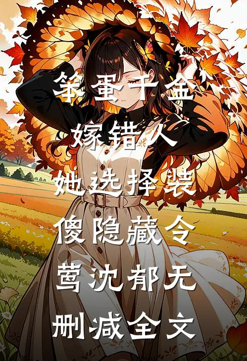 笨蛋千金嫁错人，她选择装傻隐藏令莺沈郁无删减全文