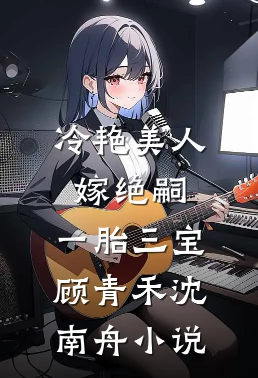 冷艳美人嫁绝嗣，一胎三宝顾青禾沈南舟小说