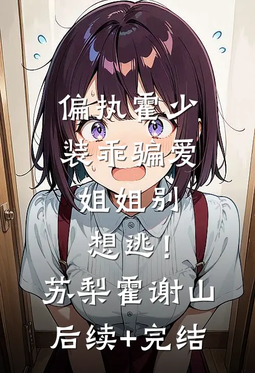 偏执霍少装乖骗爱，姐姐别想逃！苏梨霍谢山后续+完结