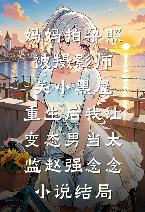 妈妈拍孕照被摄影师关小黑屋，重生后我让变态男当太监赵强念念小说结局