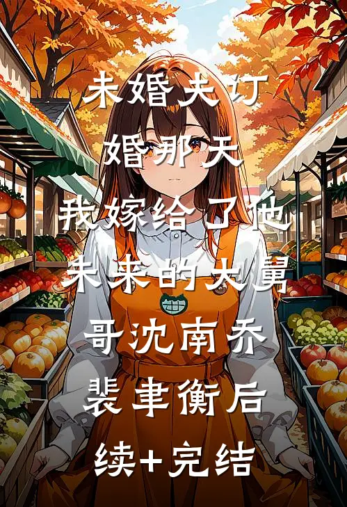 未婚夫订婚那天，我嫁给了他未来的大舅哥沈南乔裴聿衡后续+完结