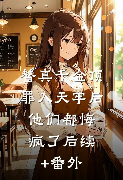 替真千金顶罪入天牢后，他们都悔疯了后续+番外