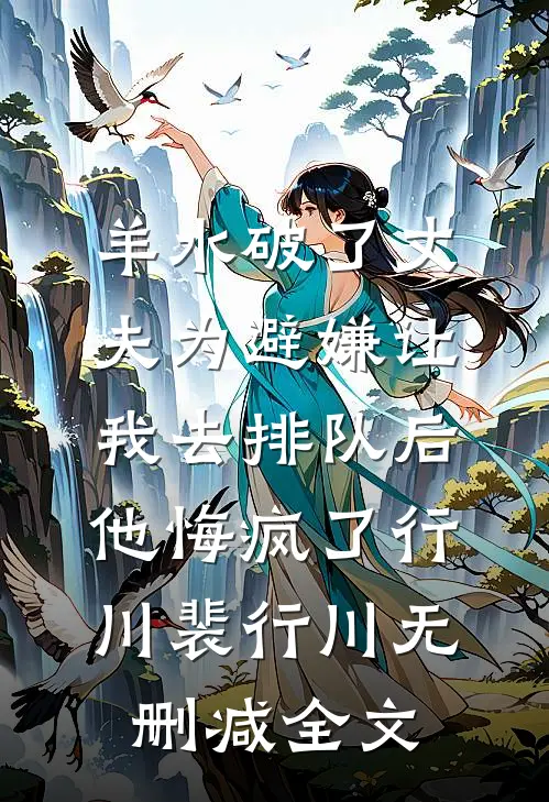 羊水破了丈夫为避嫌让我去排队后，他悔疯了行川裴行川无删减全文