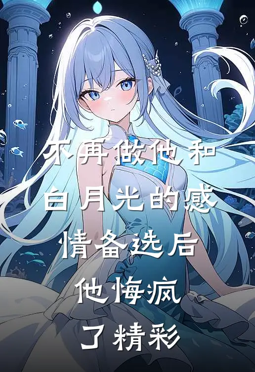 不再做他和白月光的感情备选后，他悔疯了精彩