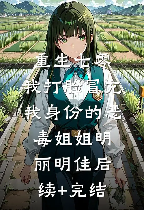 重生七零，我打脸冒充我身份的恶毒姐姐明丽明佳后续+完结