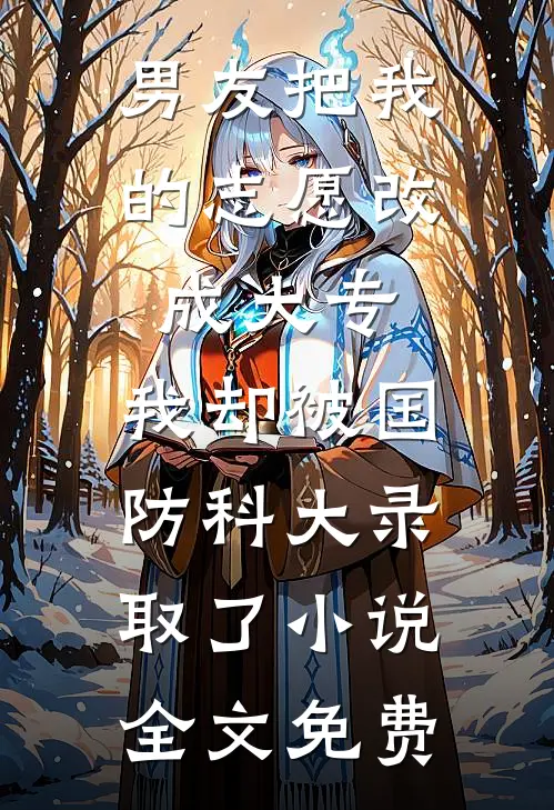 男友把我的志愿改成大专，我却被国防科大录取了小说全文免费