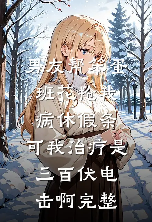 男友帮笨蛋班花抢我病休假条，可我治疗是三百伏电击啊完整