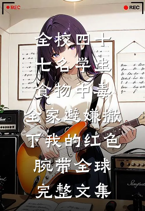 全校四十七名学生食物中毒，全家避嫌撤下我的红色腕带全球完整文集
