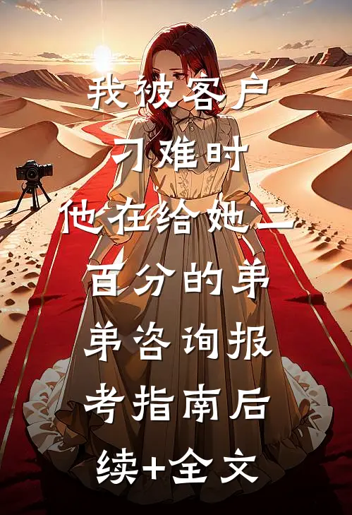 我被客户刁难时，他在给她二百分的弟弟咨询报考指南后续+全文