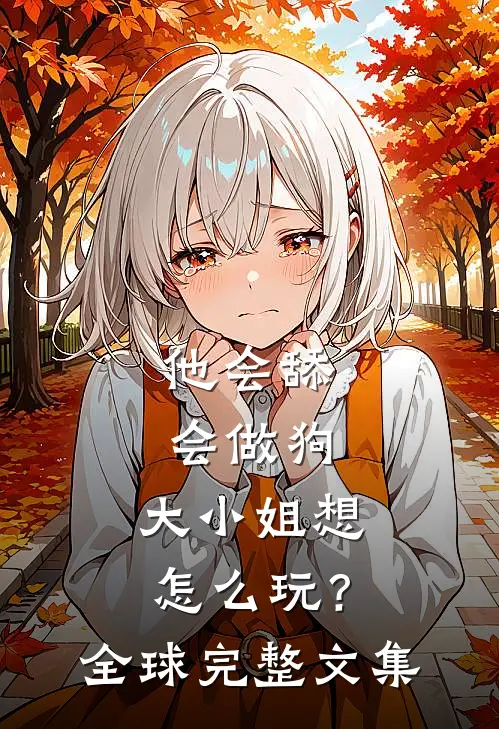 他会舔会做狗，大小姐想怎么玩？全球完整文集