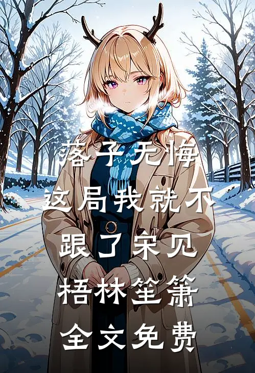 落子无悔，这局我就不跟了宋见梧林笙箫全文免费