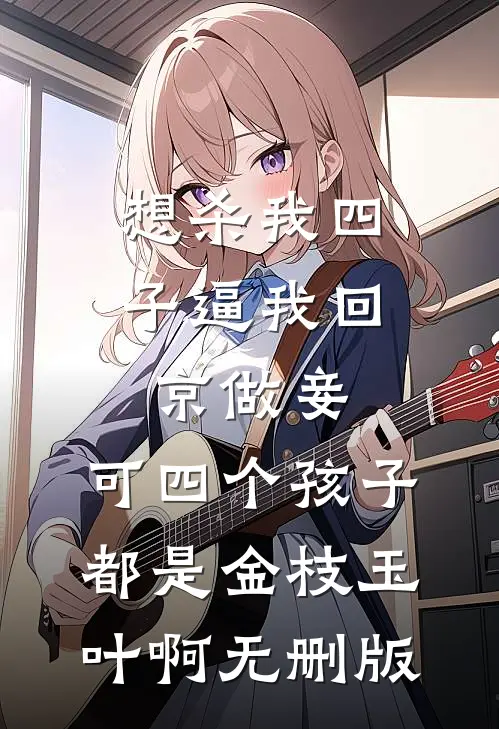 想杀我四子逼我回京做妾，可四个孩子都是金枝玉叶啊无删版