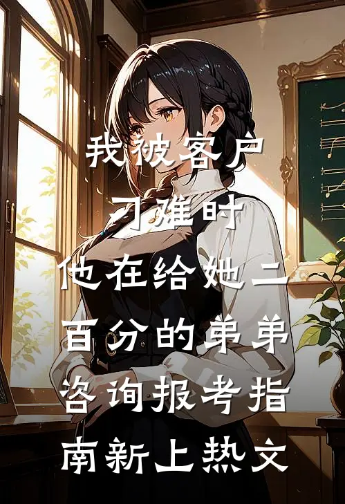 我被客户刁难时，他在给她二百分的弟弟咨询报考指南新上热文