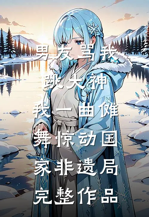 男友骂我跳大神，我一曲傩舞惊动国家非遗局完整作品
