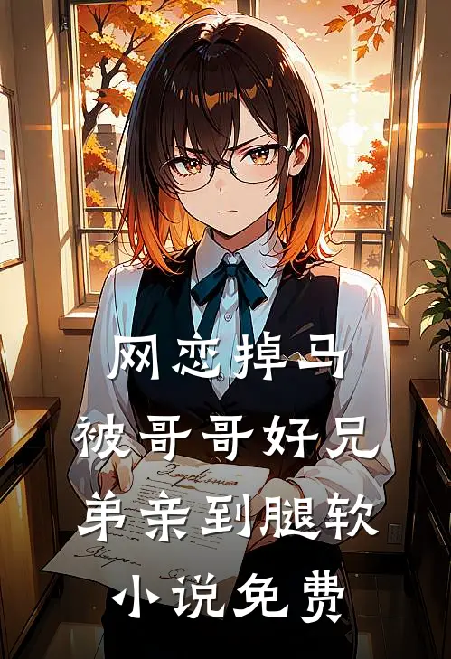 网恋掉马，被哥哥好兄弟亲到腿软小说免费