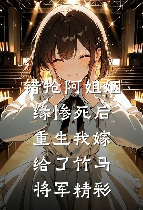 错抢阿姐姻缘惨死后，重生我嫁给了竹马将军精彩