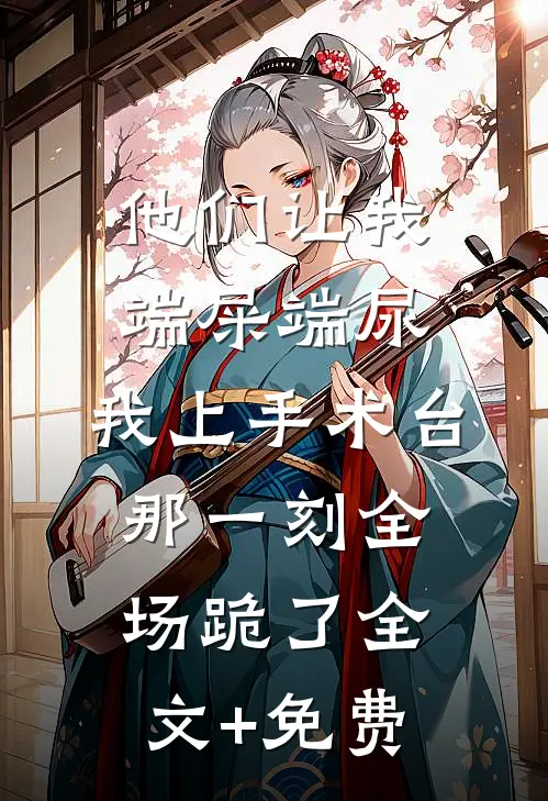 他们让我端屎端尿，我上手术台那一刻全场跪了全文+免费