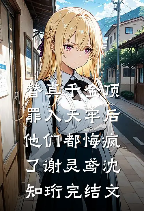 替真千金顶罪入天牢后，他们都悔疯了谢灵鸢沈知珩完结文