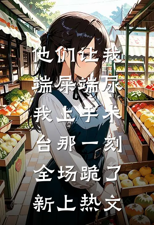他们让我端屎端尿，我上手术台那一刻全场跪了新上热文