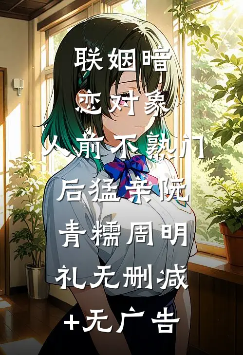 联姻暗恋对象，人前不熟门后猛亲阮青糯周明礼无删减+无广告