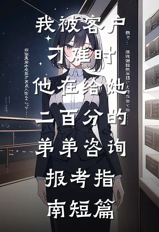 我被客户刁难时，他在给她二百分的弟弟咨询报考指南短篇