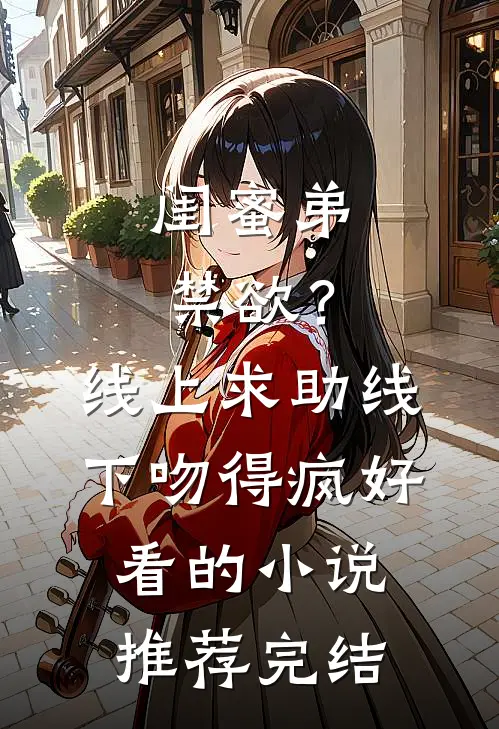 闺蜜弟禁欲？线上求助线下吻得疯好看的小说推荐完结
