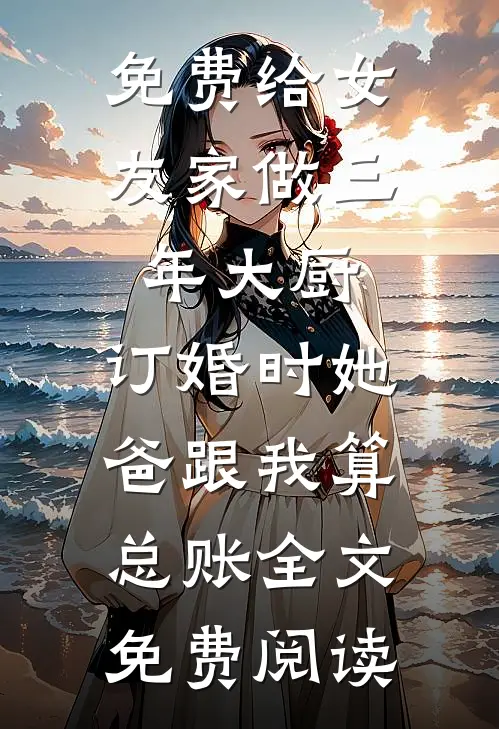 免费给女友家做三年大厨，订婚时她爸跟我算总账全文免费阅读