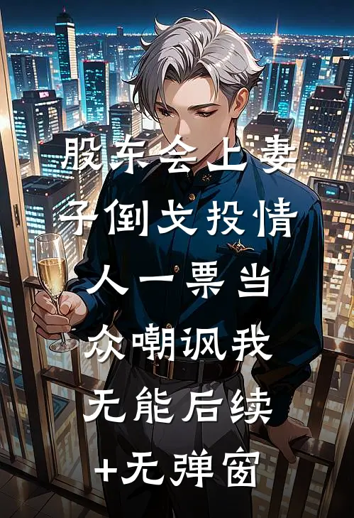股东会上妻子倒戈投情人一票当众嘲讽我无能后续+无弹窗