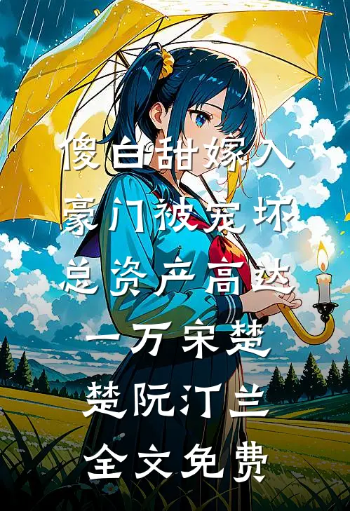 傻白甜嫁入豪门被宠坏，总资产高达一万宋楚楚阮汀兰全文免费