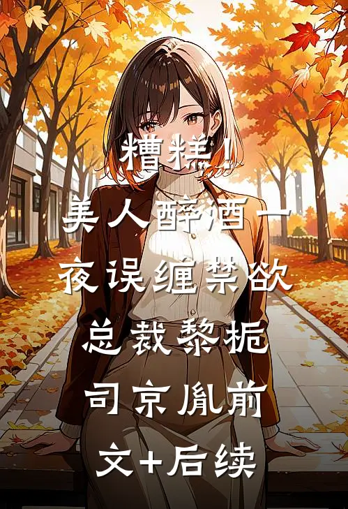 糟糕！美人醉酒一夜误缠禁欲总裁黎栀司京胤前文+后续