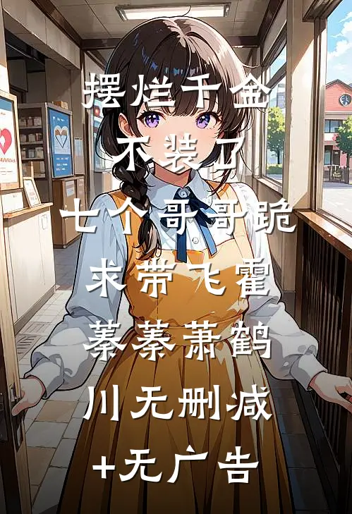 摆烂千金不装了，七个哥哥跪求带飞霍蓁蓁萧鹤川无删减+无广告