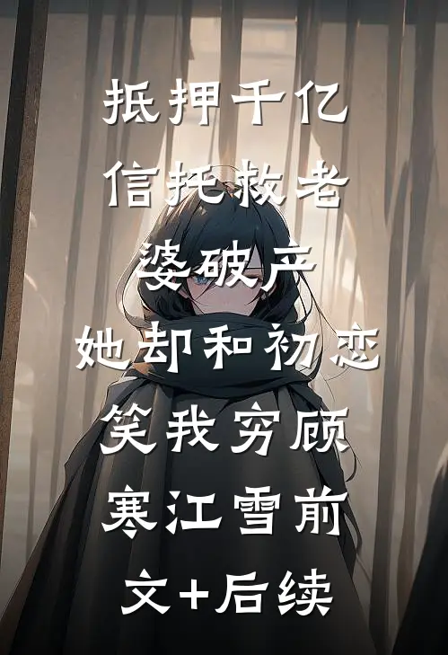抵押千亿信托救老婆破产，她却和初恋笑我穷顾寒江雪前文+后续