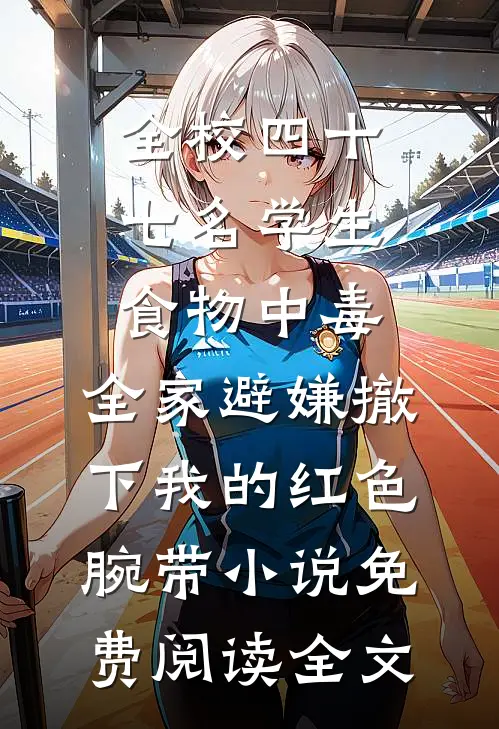 全校四十七名学生食物中毒，全家避嫌撤下我的红色腕带小说免费阅读全文