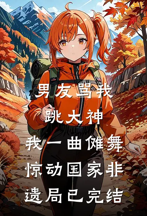 男友骂我跳大神，我一曲傩舞惊动国家非遗局已完结
