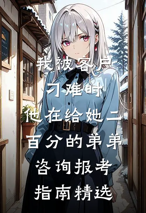 我被客户刁难时，他在给她二百分的弟弟咨询报考指南精选