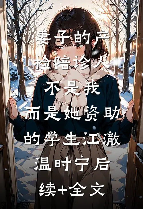 妻子的产检陪诊人不是我，而是她资助的学生江澈温时宁后续+全文