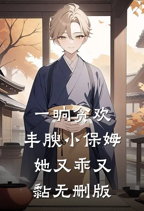 一晌贪欢，丰腴小保姆她又乖又黏无删版