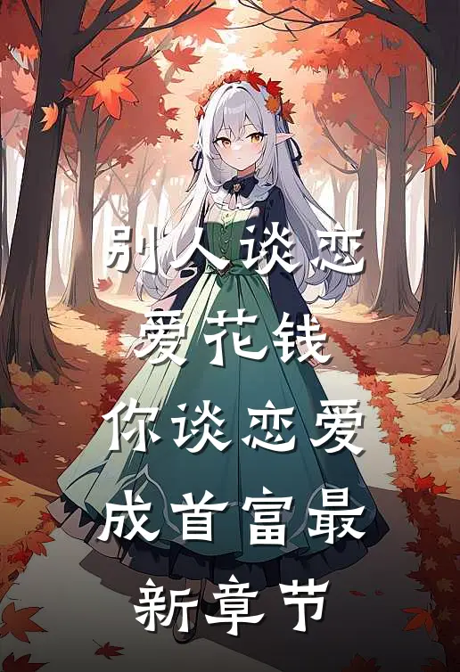 别人谈恋爱花钱，你谈恋爱成首富最新章节