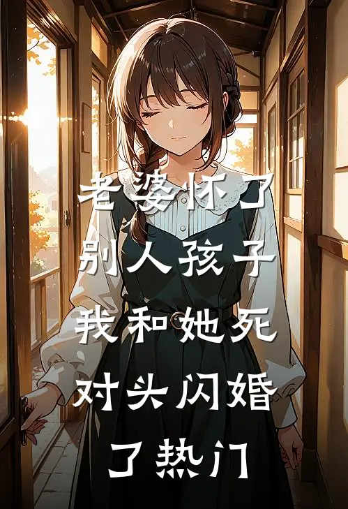 老婆怀了别人孩子，我和她死对头闪婚了热门