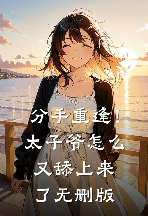 分手重逢！太子爷怎么又舔上来了无删版