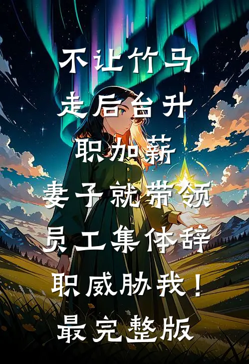 不让竹马走后台升职加薪，妻子就带领员工集体辞职威胁我！最完整版