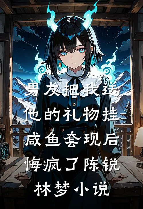 男友把我送他的礼物挂咸鱼套现后，悔疯了陈锐林梦小说