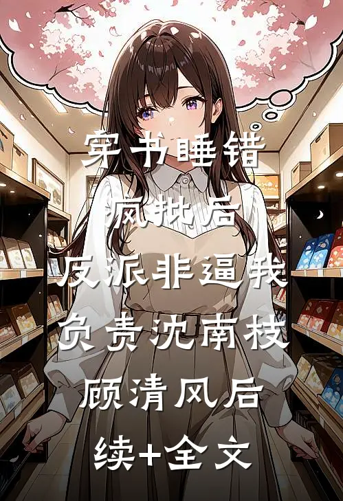 穿书睡错疯批后，反派非逼我负责沈南枝顾清风后续+全文