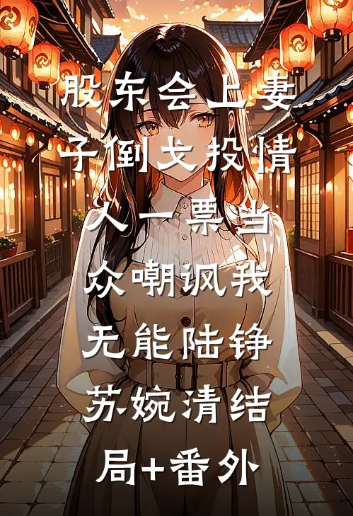 股东会上妻子倒戈投情人一票当众嘲讽我无能陆铮苏婉清结局+番外
