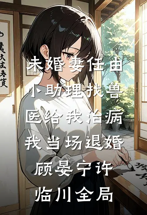 未婚妻任由小助理找兽医给我治病，我当场退婚顾晏宁许临川全局