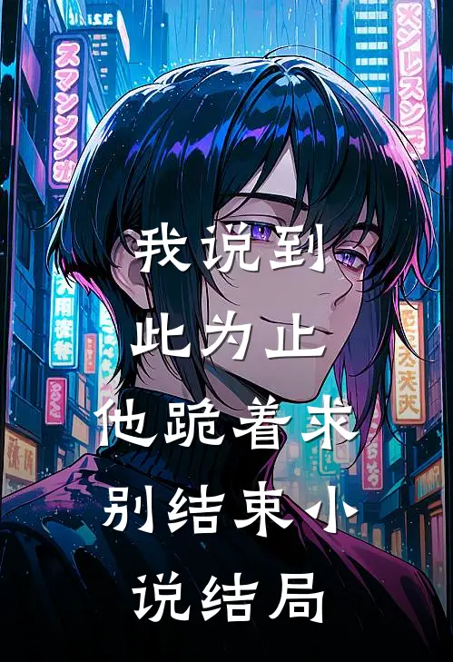 我说到此为止，他跪着求别结束小说结局