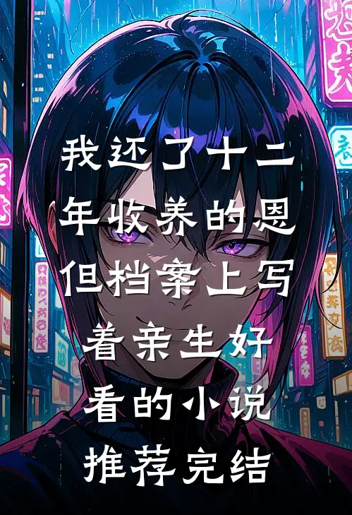 我还了十二年收养的恩，但档案上写着亲生好看的小说推荐完结(沅绮季洛滢)免费小说_最新小说全文阅读我还了十二年收养的恩，但档案上写着亲生好看的小说推荐完结沅绮季洛滢
