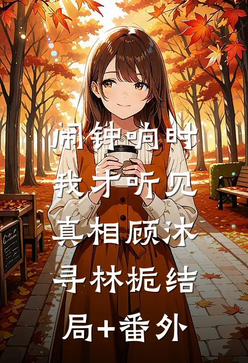 闹钟响时，我才听见真相顾沐寻林栀结局+番外